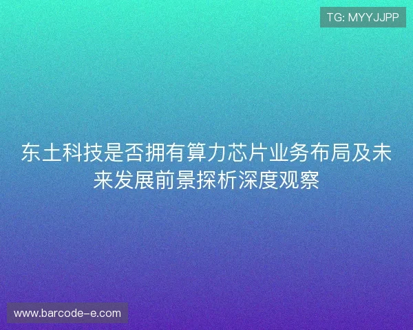 东土科技是否拥有算力芯片业务布局及未来发展前景探析深度观察